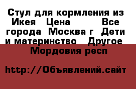 Стул для кормления из Икея › Цена ­ 800 - Все города, Москва г. Дети и материнство » Другое   . Мордовия респ.